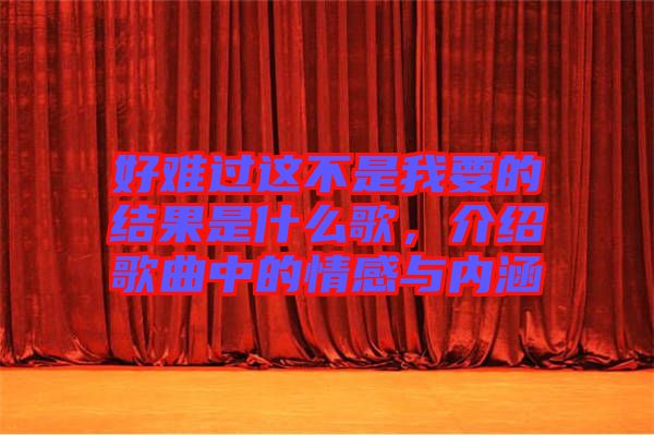 好難過這不是我要的結(jié)果是什么歌，介紹歌曲中的情感與內(nèi)涵