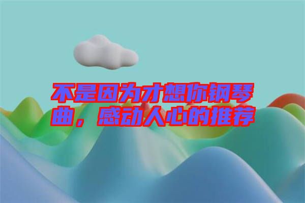 不是因為才想你鋼琴曲，感動人心的推薦