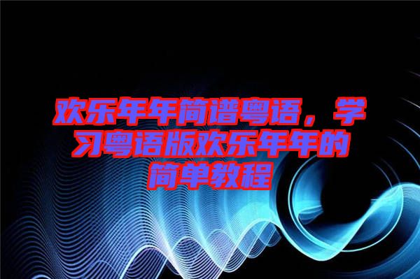 歡樂年年簡譜粵語，學(xué)習(xí)粵語版歡樂年年的簡單教程
