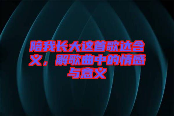 陪我長(zhǎng)大這首歌達(dá)含義，解歌曲中的情感與意義