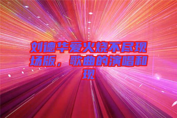 劉德華愛(ài)火燒不盡現(xiàn)場(chǎng)版，歌曲的演唱和現(xiàn)