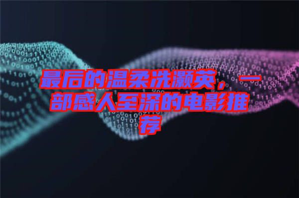 最后的溫柔冼灝英，一部感人至深的電影推薦