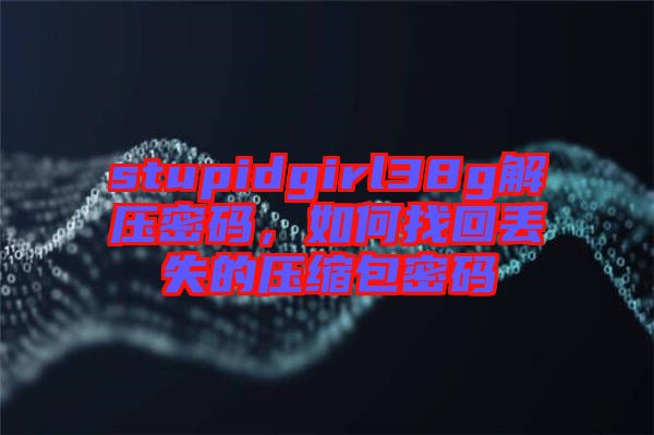 stupidgirl38g解壓密碼，如何找回丟失的壓縮包密碼