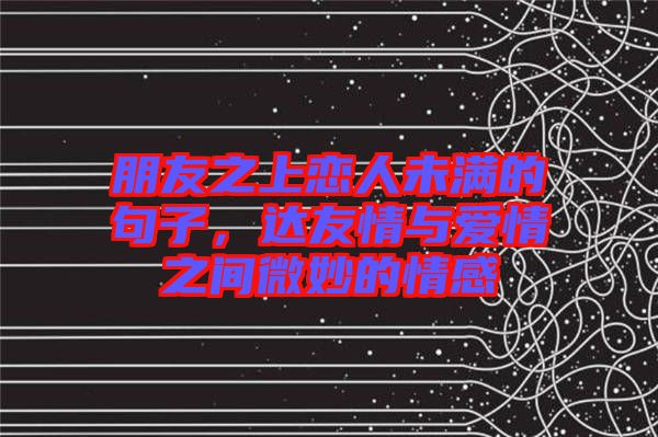 朋友之上戀人未滿的句子，達(dá)友情與愛情之間微妙的情感