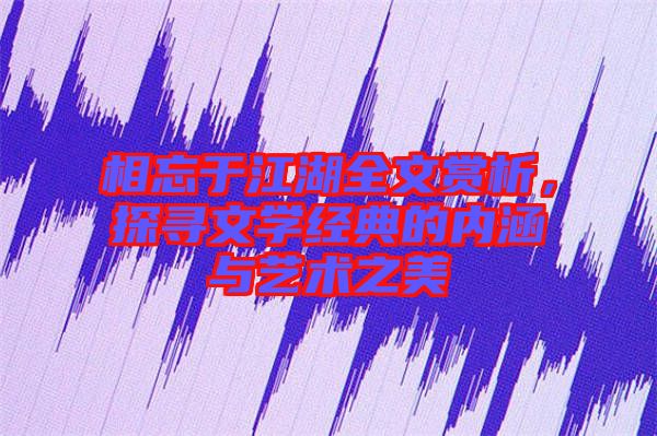 相忘于江湖全文賞析，探尋文學(xué)經(jīng)典的內(nèi)涵與藝術(shù)之美