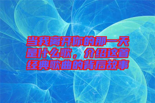 當我離開你的那一天是什么歌，介紹這首經典歌曲的背后故事