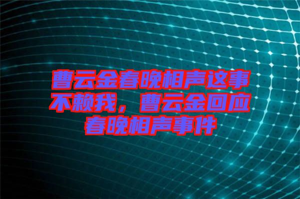 曹云金春晚相聲這事不賴(lài)我，曹云金回應(yīng)春晚相聲事件