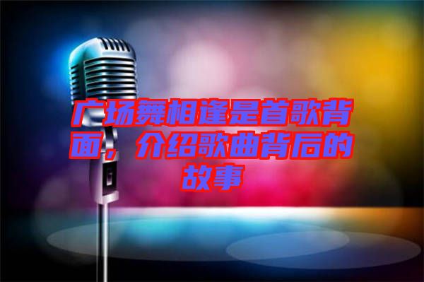 廣場(chǎng)舞相逢是首歌背面，介紹歌曲背后的故事