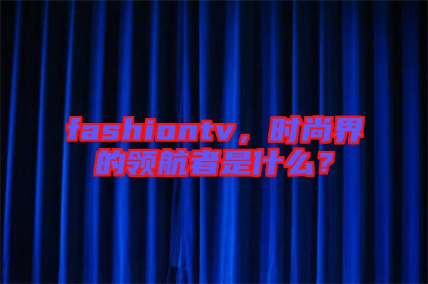 fashiontv，時(shí)尚界的領(lǐng)航者是什么？