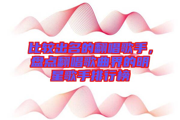 比較出名的翻唱歌手，盤點(diǎn)翻唱歌曲界的明星歌手排行榜