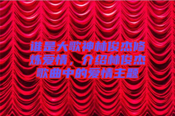 誰(shuí)是大歌神林俊杰修煉愛(ài)情，介紹林俊杰歌曲中的愛(ài)情主題