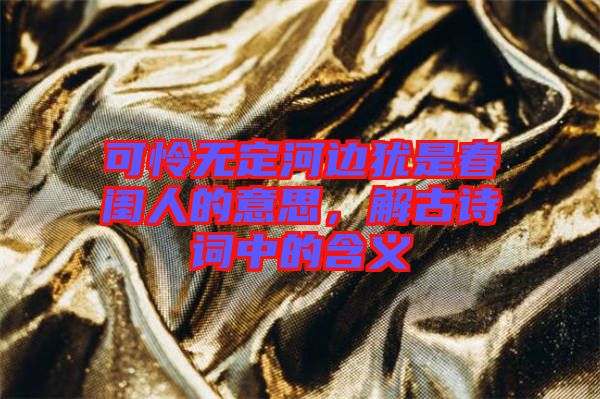 可憐無定河邊猶是春閨人的意思，解古詩詞中的含義