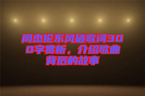 周杰倫東風破歌詞300字賞析，介紹歌曲背后的故事