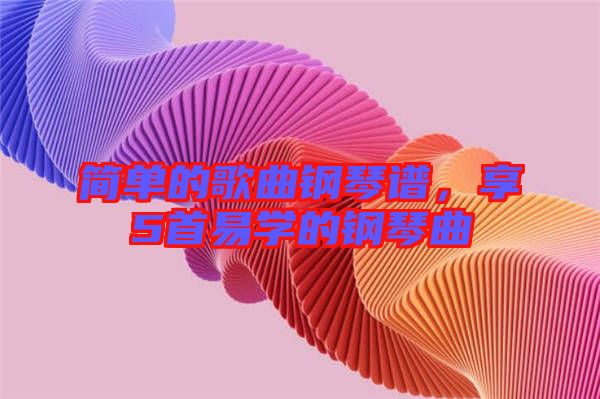 簡(jiǎn)單的歌曲鋼琴譜，享5首易學(xué)的鋼琴曲