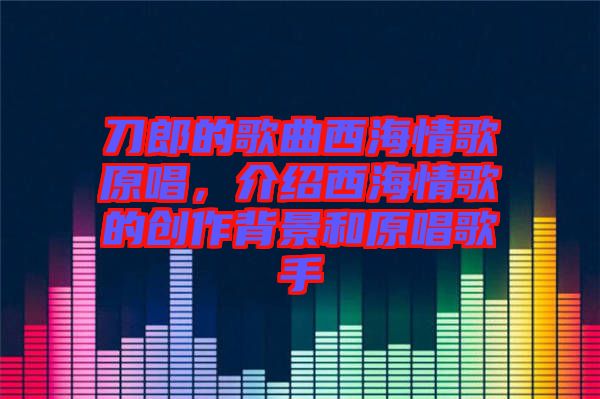 刀郎的歌曲西海情歌原唱，介紹西海情歌的創(chuàng)作背景和原唱歌手