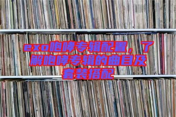 exo咆哮專輯配置，了解咆哮專輯的曲目及套裝搭配
