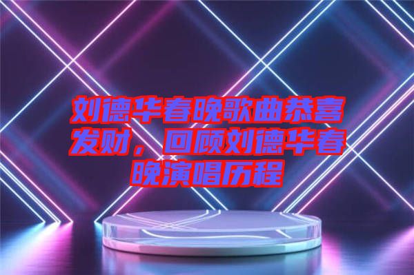 劉德華春晚歌曲恭喜發(fā)財，回顧劉德華春晚演唱歷程
