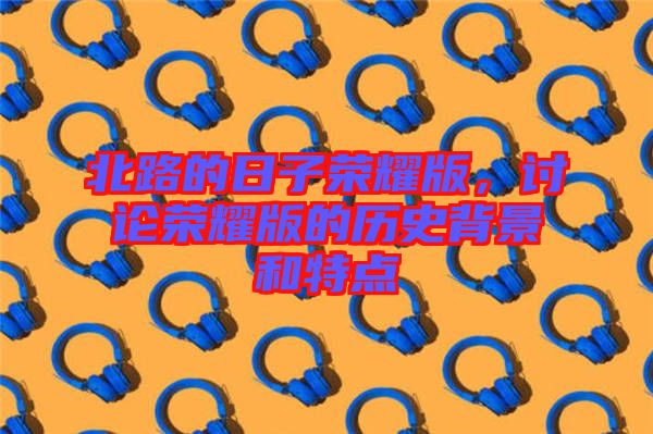 北路的日子榮耀版，討論榮耀版的歷史背景和特點(diǎn)
