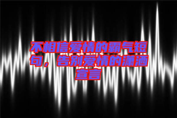 不相信愛情的霸氣短句，告別愛情的瀟灑宣言