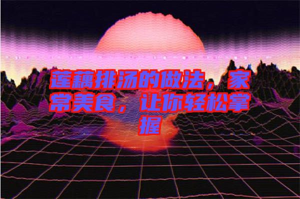 蓮藕排湯的做法，家常美食，讓你輕松掌握