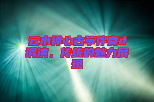 云水禪心古箏伴奏d調(diào)演，傳統(tǒng)的魅力展現(xiàn)