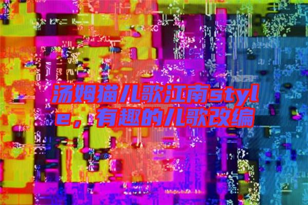 湯姆貓兒歌江南style，有趣的兒歌改編