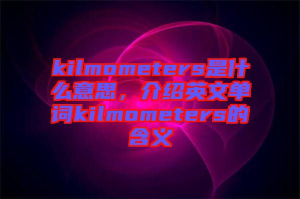 kilmometers是什么意思，介紹英文單詞kilmometers的含義