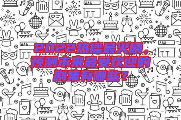 2022熱播最火劇，預(yù)測(cè)未來(lái)最受歡迎的劇集有哪些？