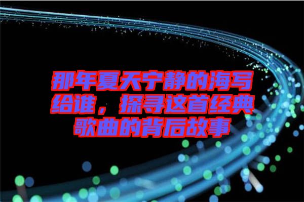 那年夏天寧靜的海寫給誰，探尋這首經(jīng)典歌曲的背后故事