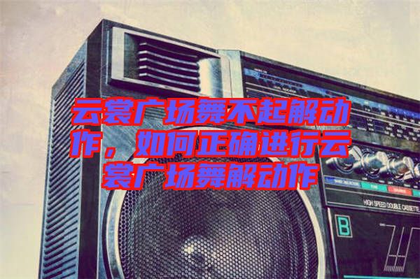 云裳廣場舞不起解動(dòng)作，如何正確進(jìn)行云裳廣場舞解動(dòng)作