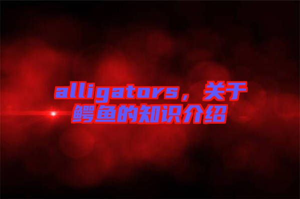 alligators，關(guān)于鱷魚的知識(shí)介紹