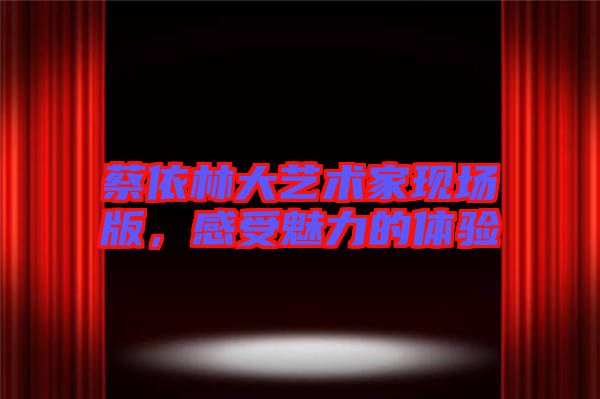 蔡依林大藝術(shù)家現(xiàn)場(chǎng)版，感受魅力的體驗(yàn)