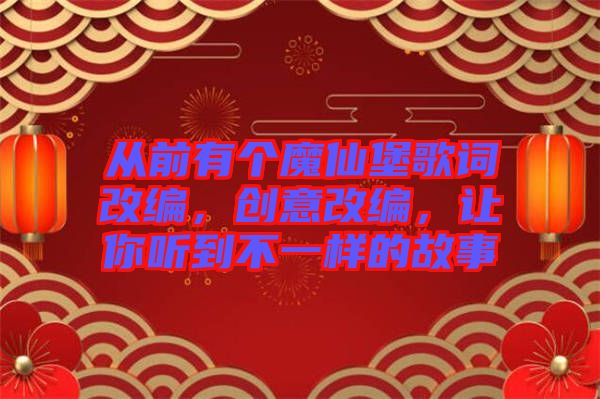 從前有個魔仙堡歌詞改編，創(chuàng)意改編，讓你聽到不一樣的故事