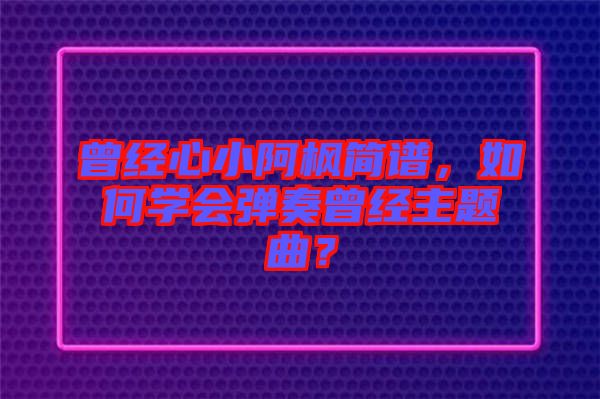 曾經(jīng)心小阿楓簡譜，如何學(xué)會彈奏曾經(jīng)主題曲？
