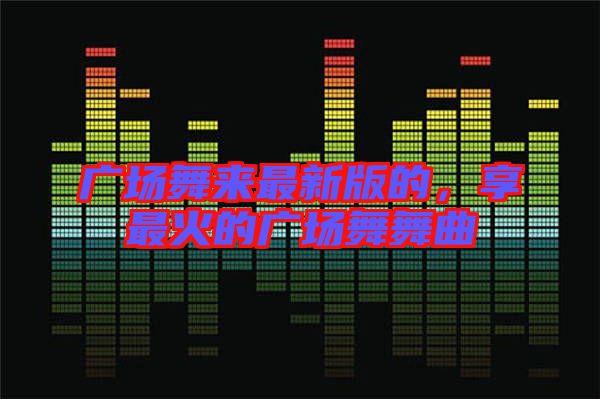 廣場舞來最新版的，享最火的廣場舞舞曲