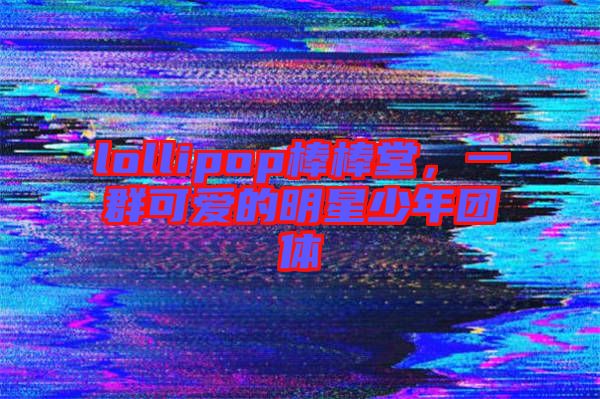 lollipop棒棒堂，一群可愛的明星少年團(tuán)體