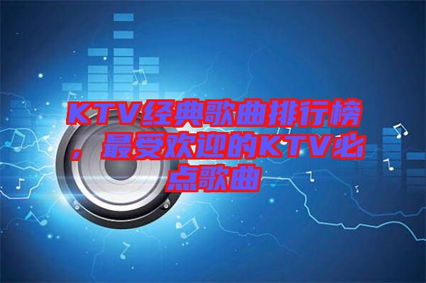 KTV經(jīng)典歌曲排行榜，最受歡迎的KTV必點(diǎn)歌曲
