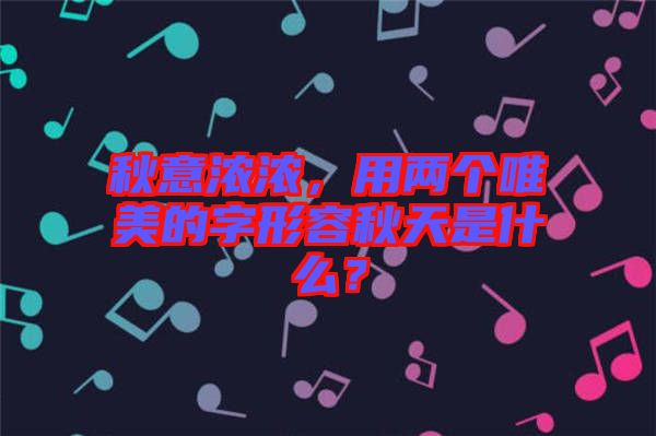 秋意濃濃，用兩個(gè)唯美的字形容秋天是什么？