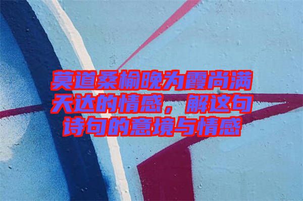 莫道桑榆晚為霞尚滿天達(dá)的情感，解這句詩句的意境與情感