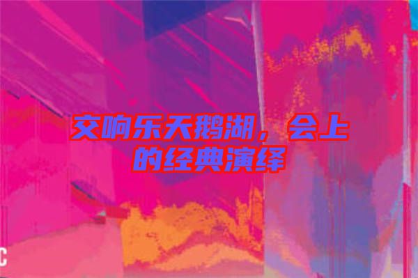 交響樂天鵝湖，會上的經(jīng)典演繹