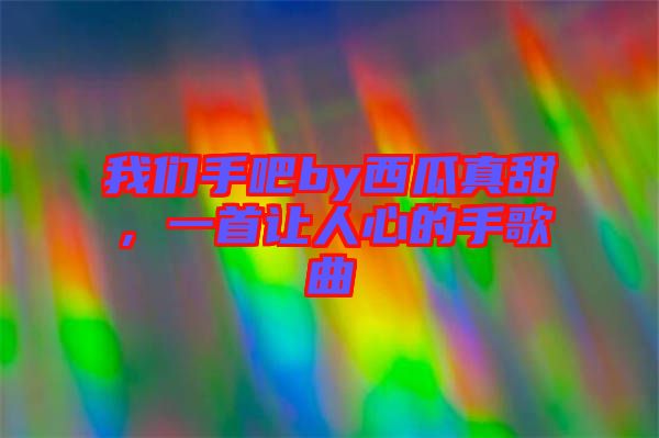 我們手吧by西瓜真甜，一首讓人心的手歌曲