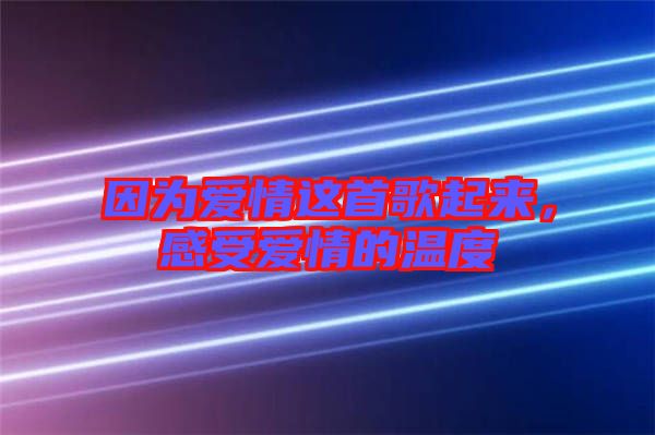 因為愛情這首歌起來，感受愛情的溫度