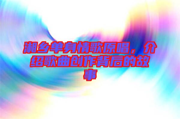 湘鄉(xiāng)單身情歌原唱，介紹歌曲創(chuàng)作背后的故事