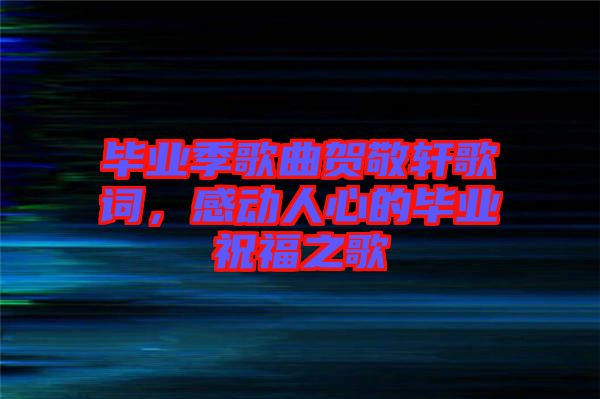 畢業(yè)季歌曲賀敬軒歌詞，感動(dòng)人心的畢業(yè)祝福之歌