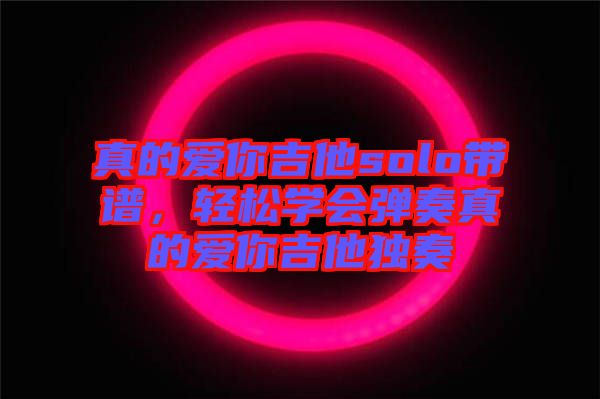 真的愛你吉他solo帶譜，輕松學(xué)會(huì)彈奏真的愛你吉他獨(dú)奏