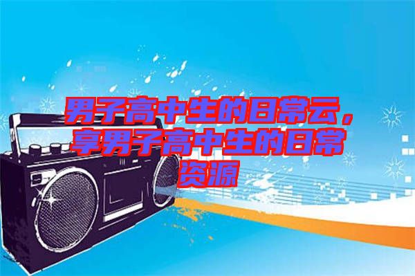 男子高中生的日常云，享男子高中生的日常資源