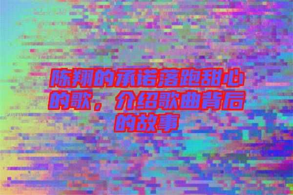 陳翔的承諾落跑甜心的歌，介紹歌曲背后的故事