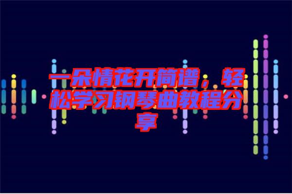 一朵情花開(kāi)簡(jiǎn)譜，輕松學(xué)習(xí)鋼琴曲教程分享