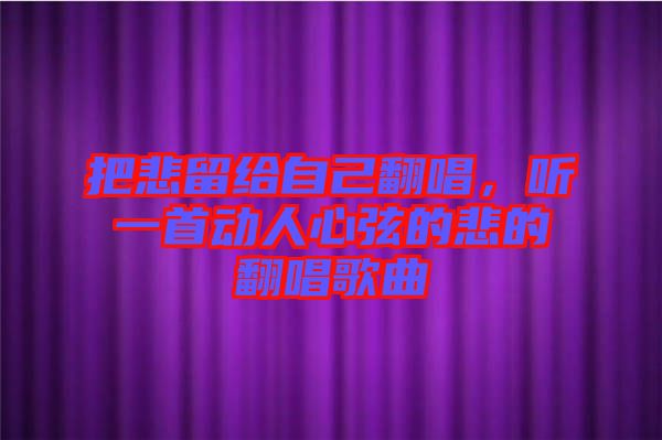 把悲留給自己翻唱，聽一首動人心弦的悲的翻唱歌曲