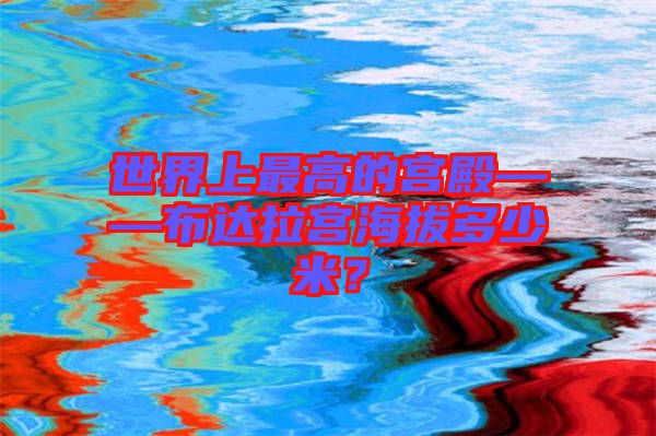 世界上最高的宮殿——布達拉宮海拔多少米？
